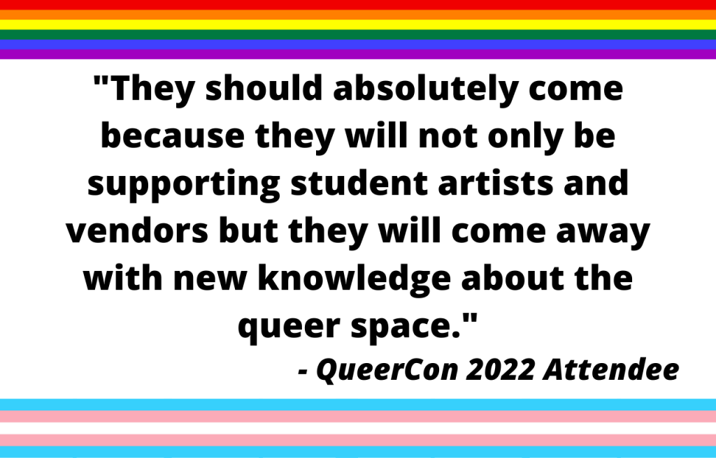 They should absolutely come because they will not only be supporting student artists and vendors but they will come away with new knowledge about the queer space. QueerCon 2022 Attendee