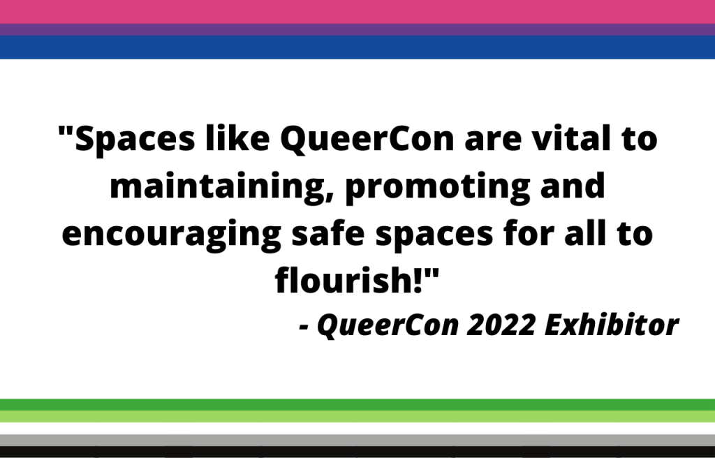 Spaces like QueerCon are vital to maintaining, promoting and encouraging safe spaces for all to flourish! - QueerCon 2022 Exhibitor